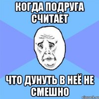 Когда подруга считает Что дунуть в неё не смешно