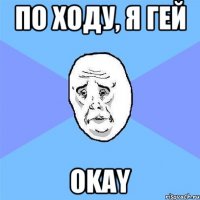 по ходу, я гей okay