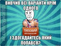 Вивчив всі варіанти крім одного І здогадайтесь який попався?