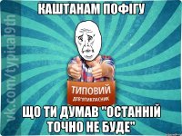 Каштанам пофігу Що ти думав "останній точно не буде"