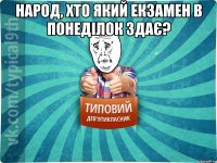 Народ, хто який екзамен в понеділок здає? 