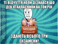 Те відчуття,коли дізнався що дев'ятакласники на той рік здають всього три екзамени!