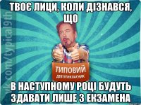 Твоє лици, коли дізнався, що В наступному році будуть здавати лише 3 екзамена