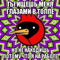 ты ищешь меня глазами в толпе но не находишь потому что я на работе