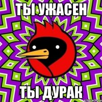 Ты ужасен Ты дурак