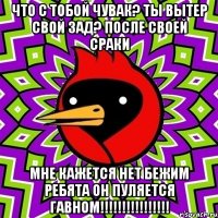 что с тобой чувак? ты вытер свой зад? после своей сраки мне кажется нет бежим ребята он пуляется гавном!!!!!!!!!!!!!!!!