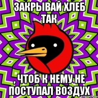 Закрывай хлеб так , чтоб к нему не поступал воздух