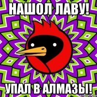 Нашол лаву! Упал в алмазы!