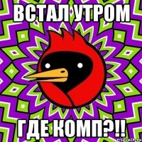 Встал утром ГДЕ КОМП?!!