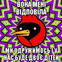 вона мені відповіла ми одружимось і у нас буде двоє дітей