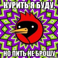 КУРИТЬ Я БУДУ, НО ПИТЬ НЕ БРОШУ