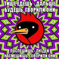 Тише едешь - дальше будешь. Гворили они Поспешишь - людей насмешишь. Говорили они