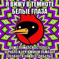 Я вижу в темноте белые глаза Дом сломался осталось зеркало и зря я мукой обмазал глаза хотя они всегда белые