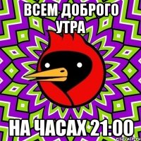 Всем доброго утра На часах 21:00