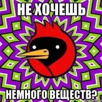 Не хочешь немного веществ?