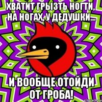 Хватит грызть ногти, на ногах, у дедушки... и вообще отойди от гроба!