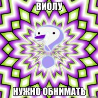 Виолу нужно обнимать