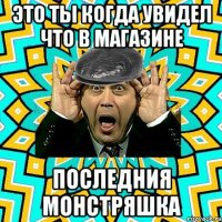 Это ты когда увидел что в магазине Последния монстряшка