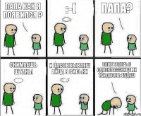 Папа как я появился ? :-( Папа? Снимаешь штаны И засоввываеш яйца в сиськи Боже теперь с одноклассницами так делать будеш