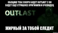 Обещаю тебе скоро будет Outlast 2 он будет ещё страшнее оригинала и очевидец Жирный за тобой следит