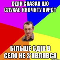 Єдік сказав шо слухає Кночиту Вурст більше Єдік в село не з'являвся