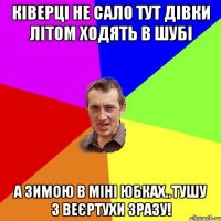 Ківерці не сало тут дівки літом ходять в шубі А зимою в міні юбках..тушу з веєртухи зразу!