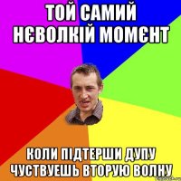 Той самий нєволкій момєнт Коли підтерши дупу чуствуешь вторую волну