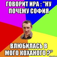 говорит Ира : "ну почему София влюбилась в мого коханого ?"