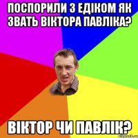 Поспорили з Едіком як звать Віктора Павліка? Віктор чи Павлік?