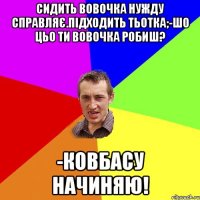 Сидить вовочка нужду справляє.Підходить тьотка;-Шо цьо ти вовочка робиш? -Ковбасу начиняю!