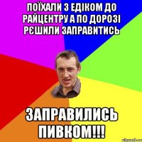 поїхали з едіком до райцентру а по дорозі рєшили заправитись заправились пивком!!!