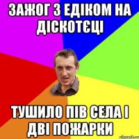 Зажог з Едіком на діскотєці Тушило пів села і дві пожарки