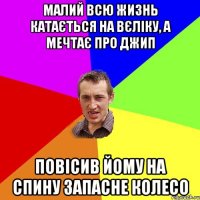 малий всю жизнь катається на вєліку, а мечтає про джип повісив йому на спину запасне колесо