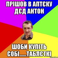 Прішов в аптєку дєд антон шоби купіть собі......таблєткі