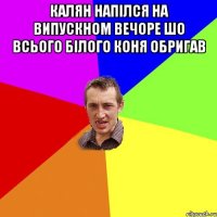 КАлян напілся на випускном вечоре шо всього білого коня обригав 