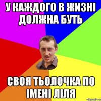 У КАЖДОГО В ЖИЗНІ ДОЛЖНА БУТЬ СВОЯ ТЬОЛОЧКА ПО ІМЕНІ ЛІЛЯ