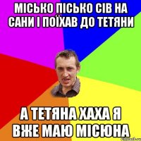 місько пісько сів на сани і поїхав до тетяни а тетяна хаха я вже маю місюна