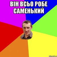 Він всьо робе саменький 