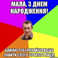 МАЛА, З ДНЕМ НАРОДЖЕННЯ! БАЖАЮ ТОБІ ЯКНАЙШВИДШЕ ЗНАЙТИ СВОГО ЧОТКОГО ПАЦУ!