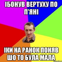 Ібонув вертуху по п'яні іки на ранок поняв шо то була мала