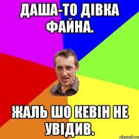 Даша-то дівка файна. Жаль шо Кевін не увідив.