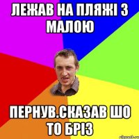 ЛЕЖАВ НА ПЛЯЖІ З МАЛОЮ ПЕРНУВ.СКАЗАВ ШО ТО БРІЗ