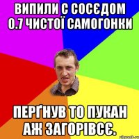 Випили с сосєдом 0.7 чистої самогонки Перґнув то пукан аж загорівсє.