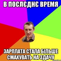 в послєднє время зарплата стала більше смахувать на здачу