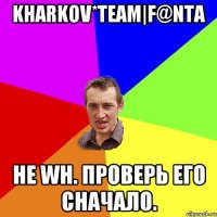 Kharkov*team|F@NTA Не WH. Проверь его сначало.