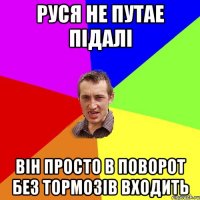 Руся не путае підалі він просто в поворот без тормозів входить