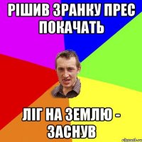 рішив зранку прес покачать ліг на землю - заснув