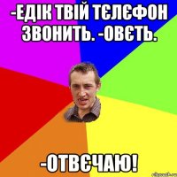 -ЕДІК ТВІЙ ТЄЛЄФОН ЗВОНИТЬ. -ОВЄТЬ. -ОТВЄЧАЮ!