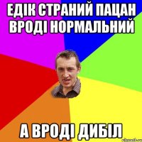 Едік страний пацан вроді нормальний а вроді дибіл