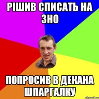 РІШИВ СПИСАТЬ НА ЗНО ПОПРОСИВ В ДЕКАНА ШПАРГАЛКУ